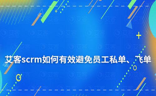 艾客scrm如何一站式管理客戶，有效避免員工私單、飛單