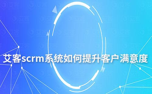 艾客scrm系統如何提升客戶滿意度及忠誠度