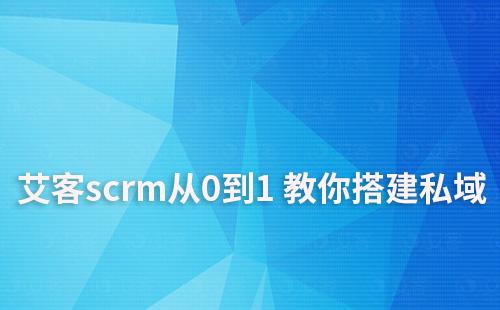 私域啟動難？艾客scrm手把手教你從0到1 搭建