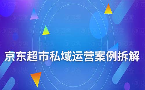 私域電商：京東超市私域運營案例拆解