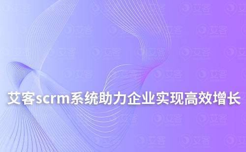 艾客scrm系統如何高效助力企業實現業績增長