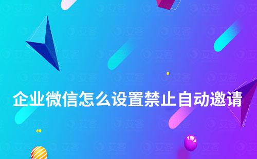 企業微信怎么設置禁止自動邀請