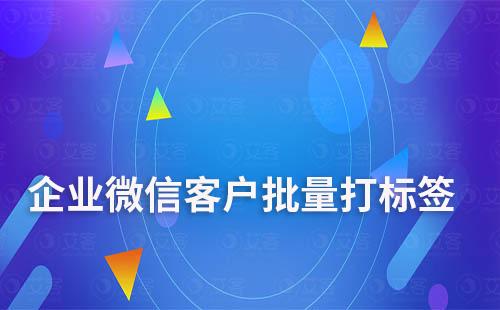 如何給企業(yè)微信客戶批量打標(biāo)簽