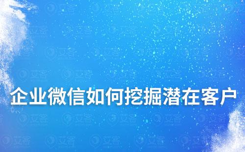 企業微信如何挖掘潛在客戶