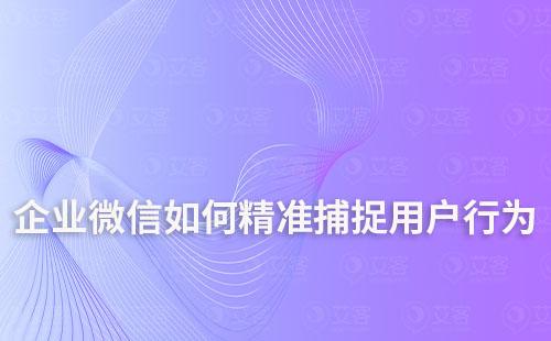 企業微信如何精準捕捉用戶行為