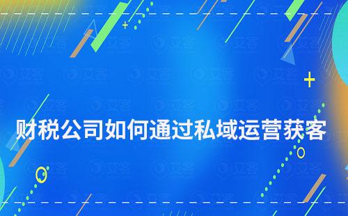 財(cái)稅公司如何通過私域運(yùn)營獲客