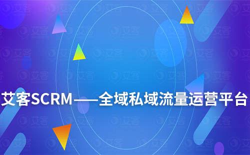 艾客SCRM——全域私域流量運營平臺