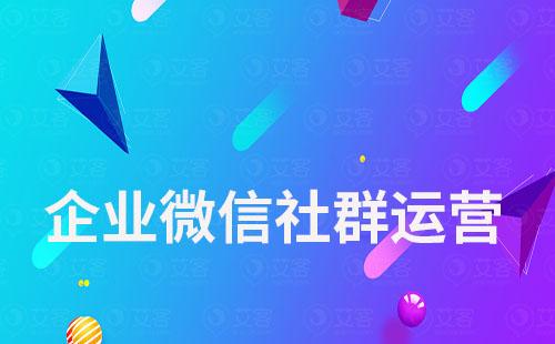 企業(yè)微信社群運(yùn)營(yíng)這樣做，讓客戶更加了解你