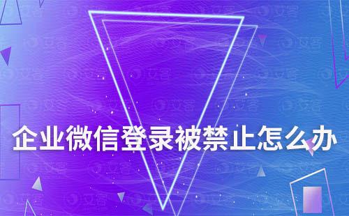 企業(yè)微信登錄被禁止怎么辦