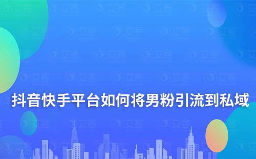 抖音快手平臺將男粉引流到私域要怎么做