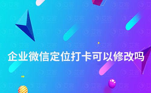 企業微信定位打卡可以修改嗎