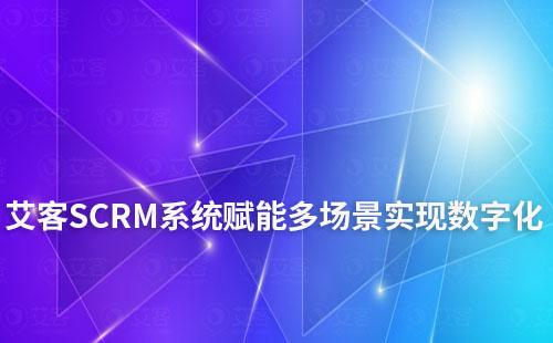 艾客SCRM系統賦能多場景實現數字化和智能化