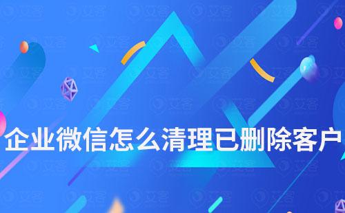 企業微信怎么清理已刪除我的客戶