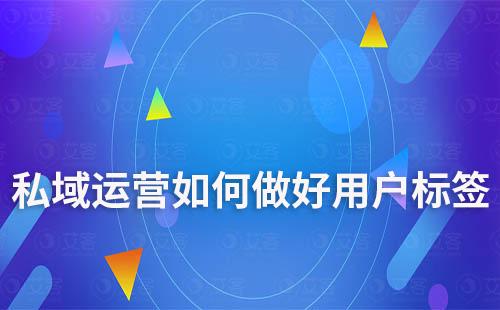 私域運營中如何做好用戶標簽