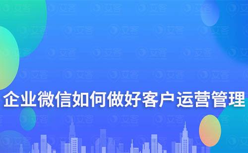 企業微信如何做好客戶運營管理