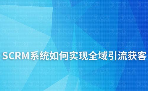 如何利用SCRM系統實現全域引流獲客