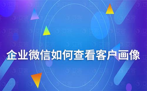 企業微信如何查看客戶畫像