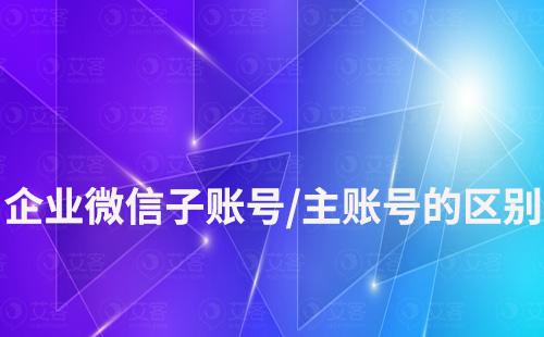 企業(yè)微信子賬號和主賬號的區(qū)別