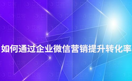 如何通過企業(yè)微信營銷提升轉(zhuǎn)化率