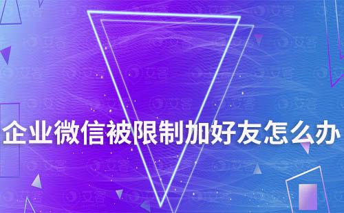 企業(yè)微信被限制加好友怎么辦