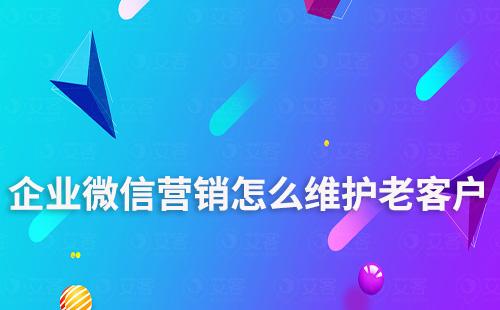 企業微信營銷怎么維護老客戶