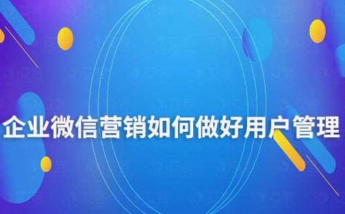 企業微信營銷如何做好用戶管理