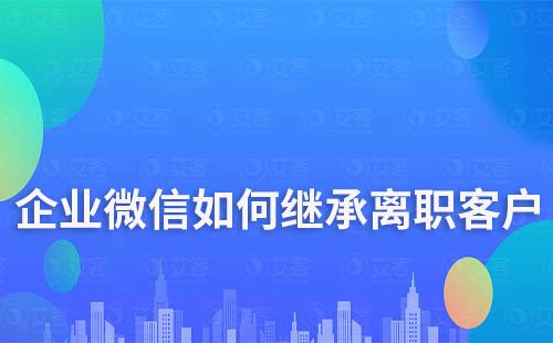 企業微信如何繼承離職客戶