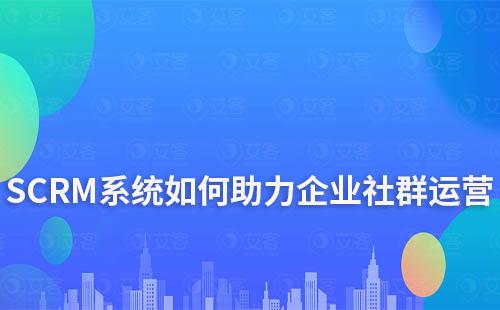 SCRM系統如何助力企業高效運營社群