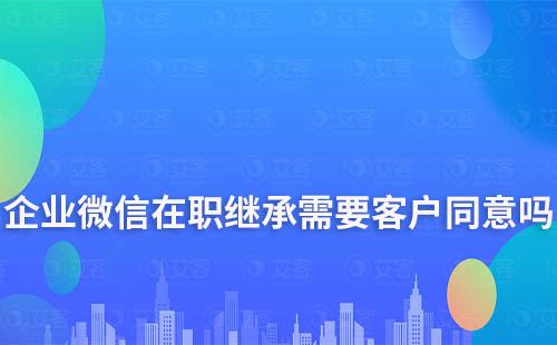 企業微信在職繼承需要客戶同意嗎