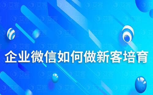 企業微信如何做新客培育