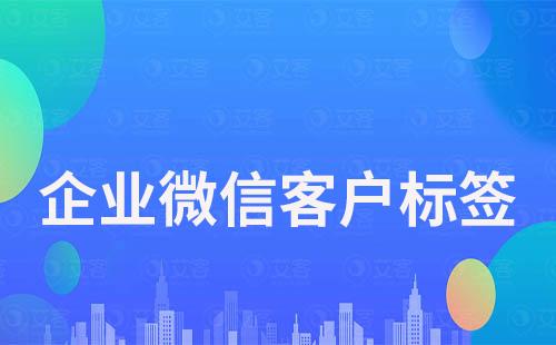 企業(yè)微信如何給客戶打標簽實現(xiàn)精細化運營