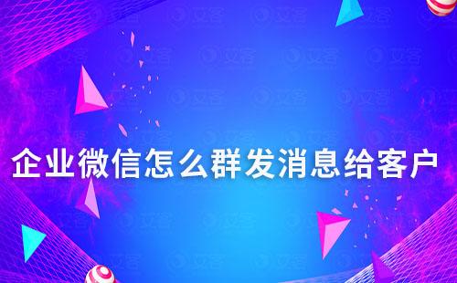 企業微信怎么群發消息給客戶