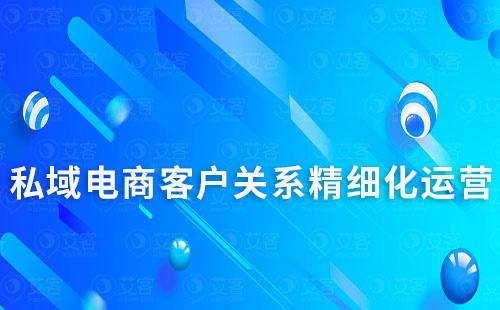 私域電商客戶關系精細化運營