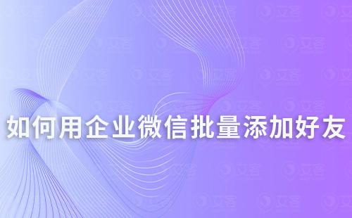 如何用企業微信批量添加好友