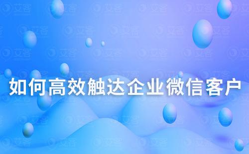 如何高效觸達(dá)企業(yè)微信客戶