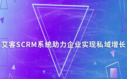 艾客SCRM系統：助力企業(yè)實現私域高效增長