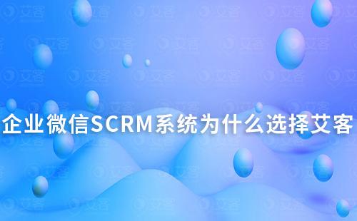 企業微信SCRM系統為什么選擇艾客