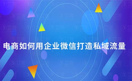 電商如何用企業(yè)微信打造私域流量