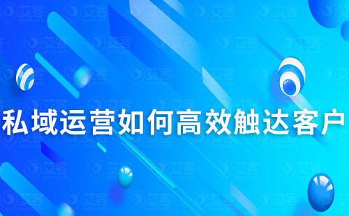 私域運(yùn)營(yíng)如何高效觸達(dá)客戶及提升轉(zhuǎn)化