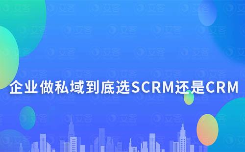 企業做私域到底選SCRM還是CRM