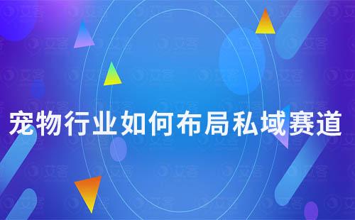 2024年寵物行業(yè)如何布局私域賽道