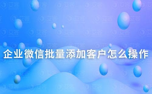 企業微信批量添加客戶怎么操作