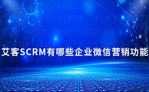 艾客SCRM有哪些企業(yè)微信營(yíng)銷功能