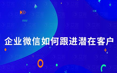 企業微信如何跟進潛在客戶