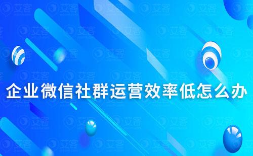 企業(yè)微信社群運(yùn)營效率低怎么辦