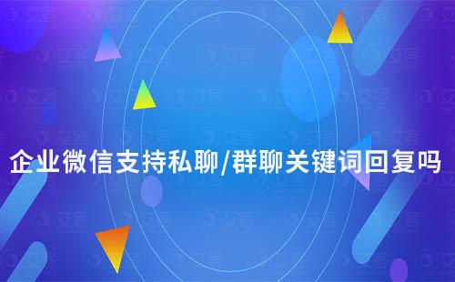 企業(yè)微信支持私聊/群聊關鍵詞回復嗎