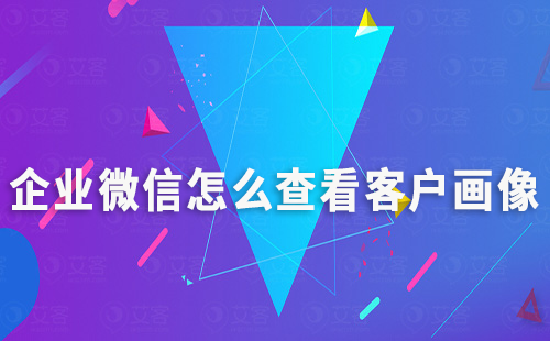 企業(yè)微信怎么查看客戶畫像