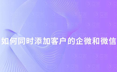 如何同時(shí)添加客戶的企業(yè)微信和個(gè)人微信