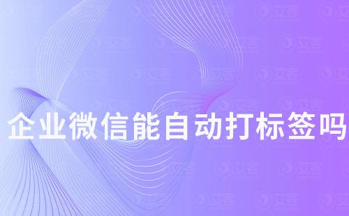 企業微信能自動打標簽嗎