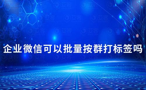 企業(yè)微信可以批量按群打標(biāo)簽嗎